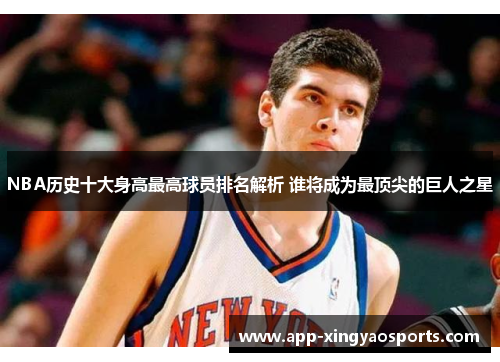 NBA历史十大身高最高球员排名解析 谁将成为最顶尖的巨人之星