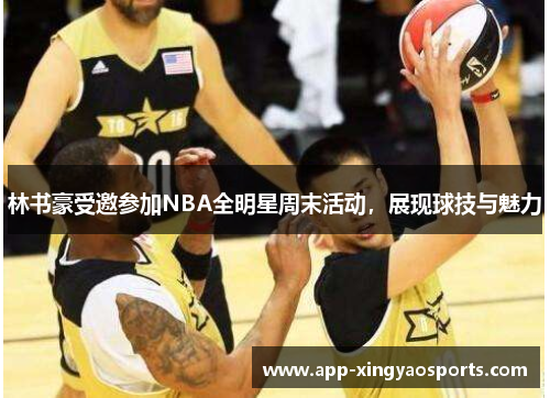 林书豪受邀参加NBA全明星周末活动，展现球技与魅力