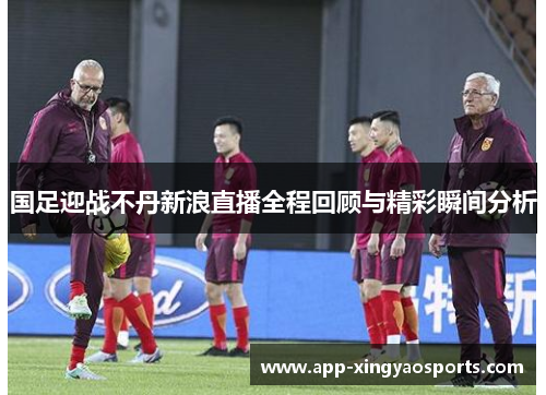 国足迎战不丹新浪直播全程回顾与精彩瞬间分析