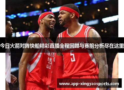 今日火箭对阵快船精彩直播全程回顾与赛前分析尽在这里