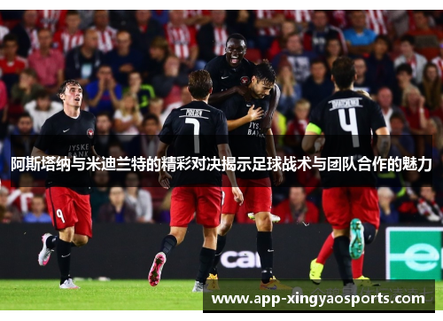 阿斯塔纳与米迪兰特的精彩对决揭示足球战术与团队合作的魅力